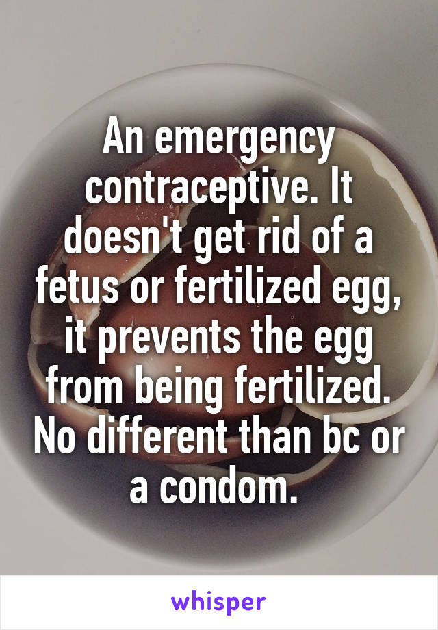 An emergency contraceptive. It doesn't get rid of a fetus or fertilized egg, it prevents the egg from being fertilized. No different than bc or a condom. 