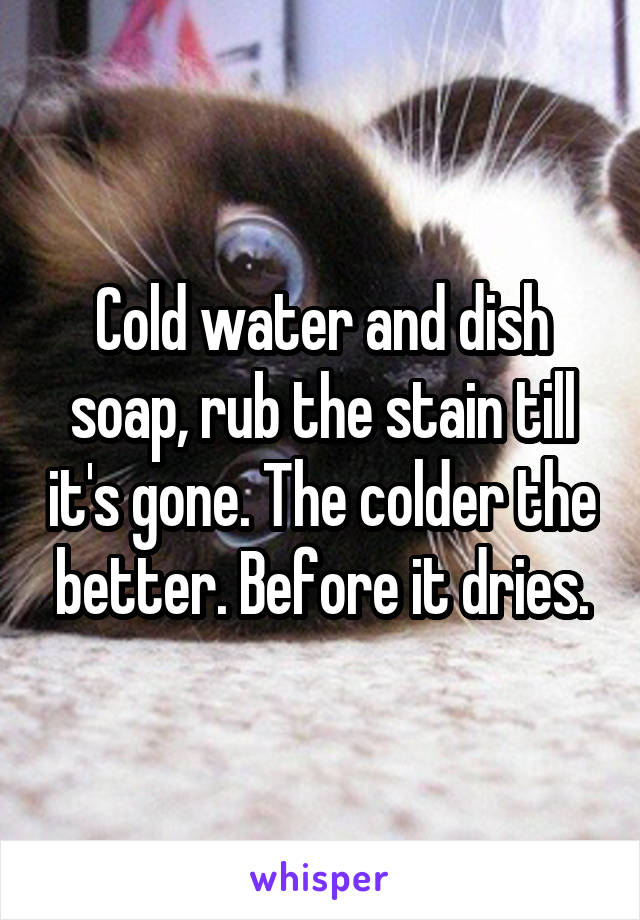 Cold water and dish soap, rub the stain till it's gone. The colder the better. Before it dries.