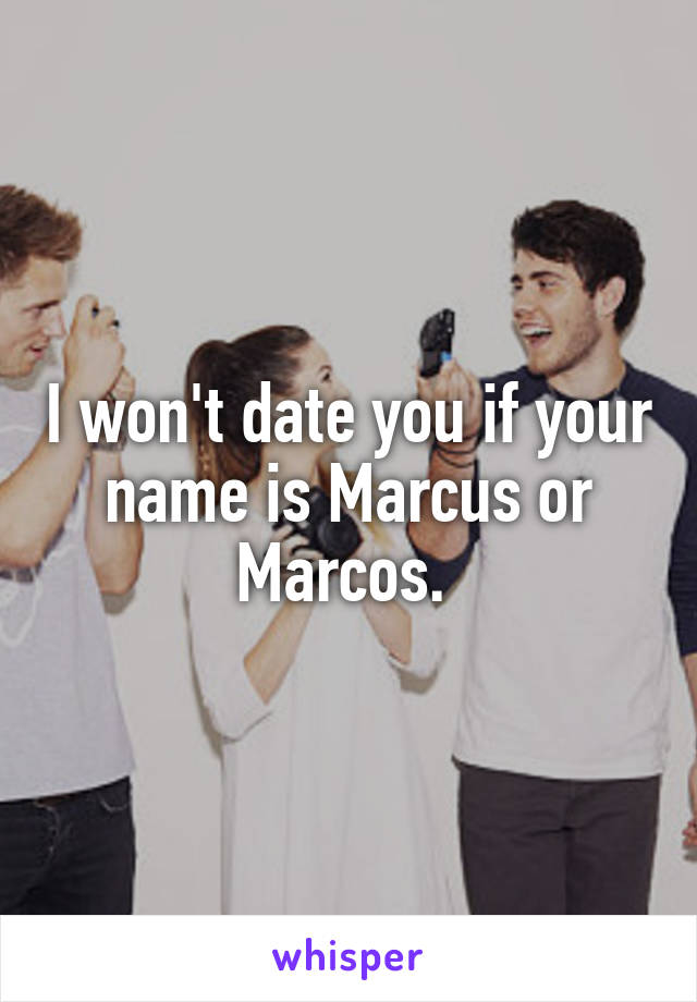 I won't date you if your name is Marcus or Marcos. 