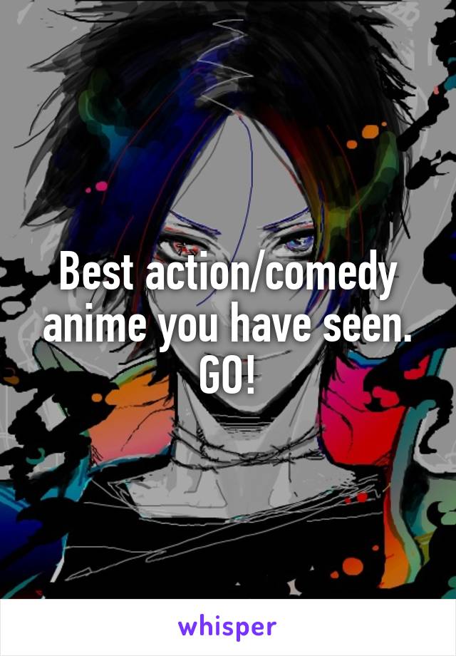 Best action/comedy anime you have seen. GO!