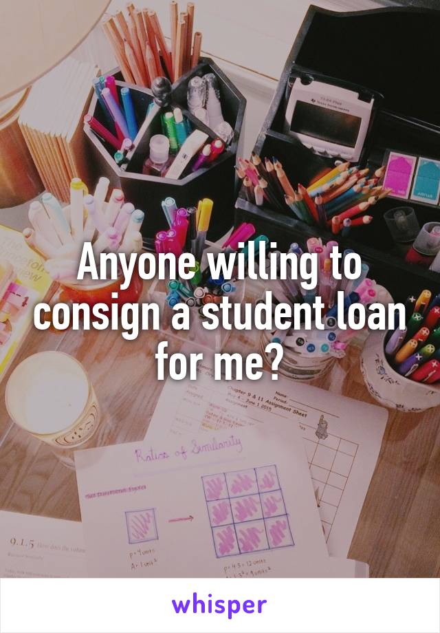 Anyone willing to consign a student loan for me?