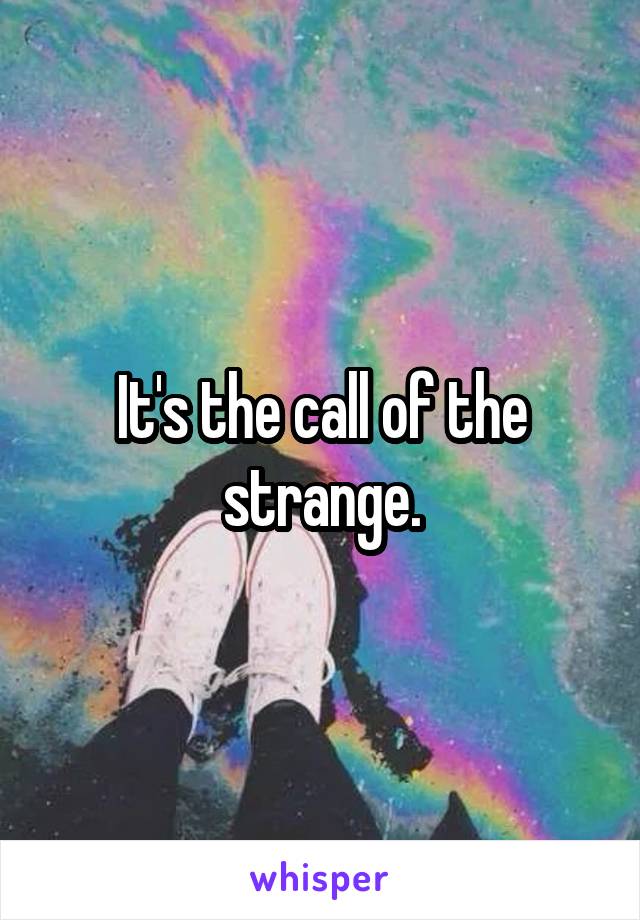 It's the call of the strange.