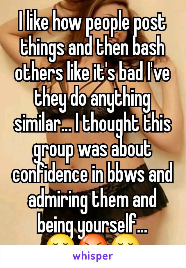 I like how people post things and then bash others like it's bad I've they do anything similar... I thought this group was about confidence in bbws and admiring them and being yourself... 😔😡😔