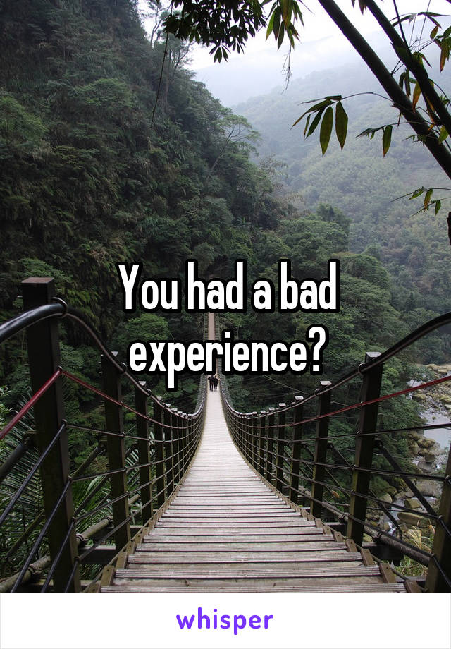 You had a bad experience?