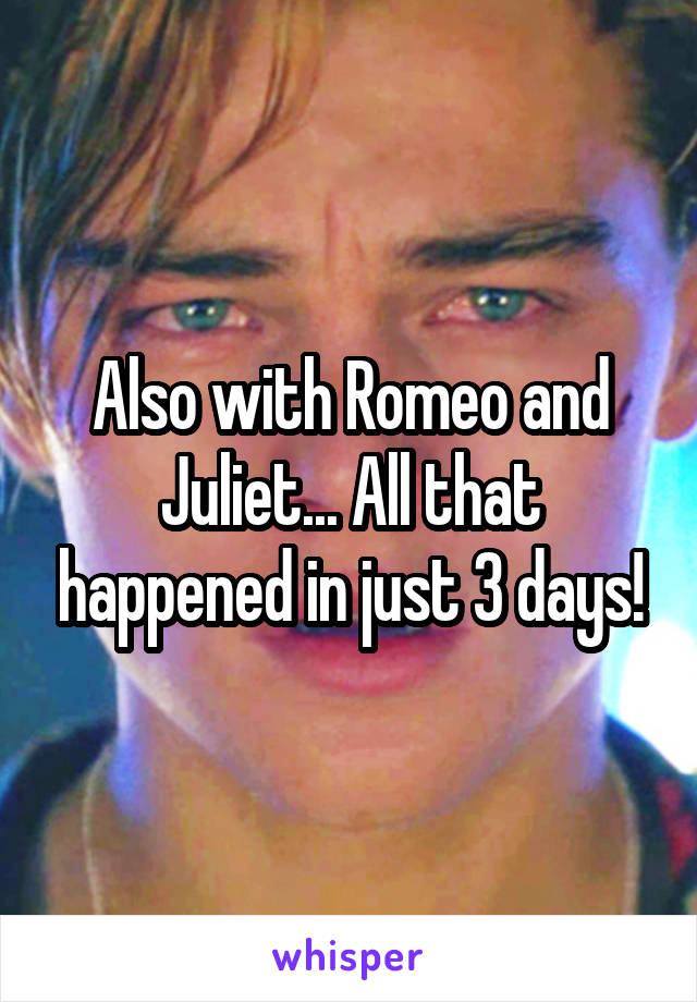 Also with Romeo and Juliet... All that happened in just 3 days!