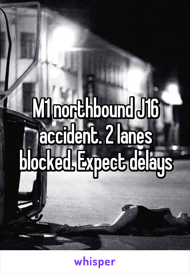 M1 northbound J16 accident. 2 lanes blocked. Expect delays