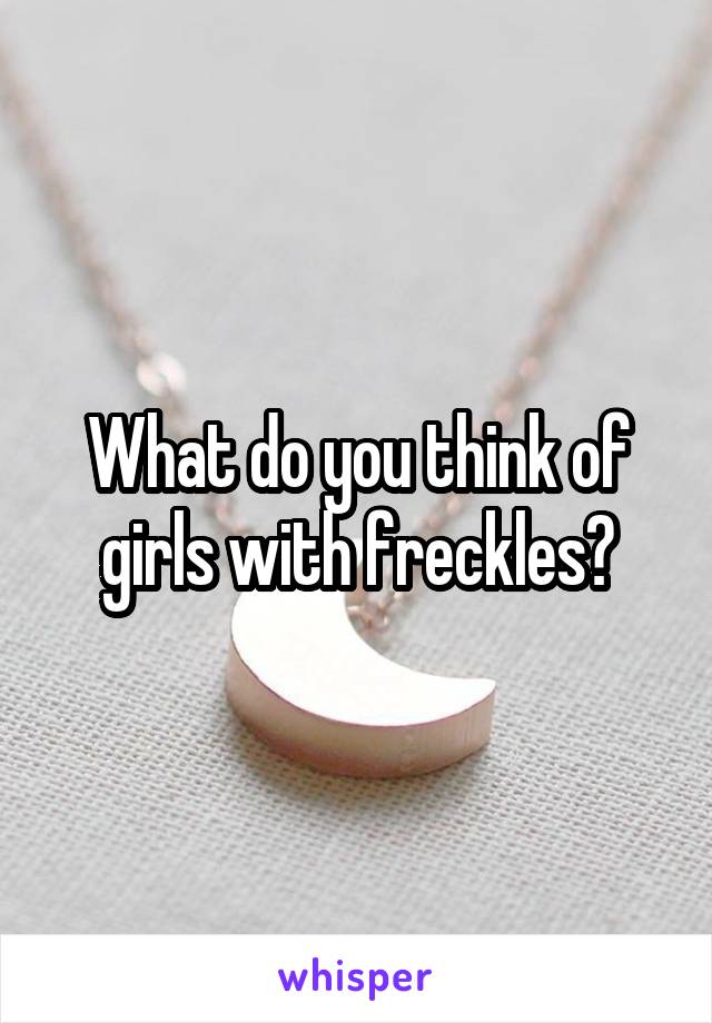 What do you think of girls with freckles?