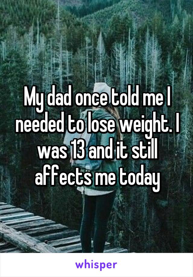 My dad once told me I needed to lose weight. I was 13 and it still affects me today