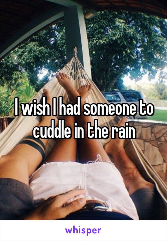 I wish I had someone to cuddle in the rain