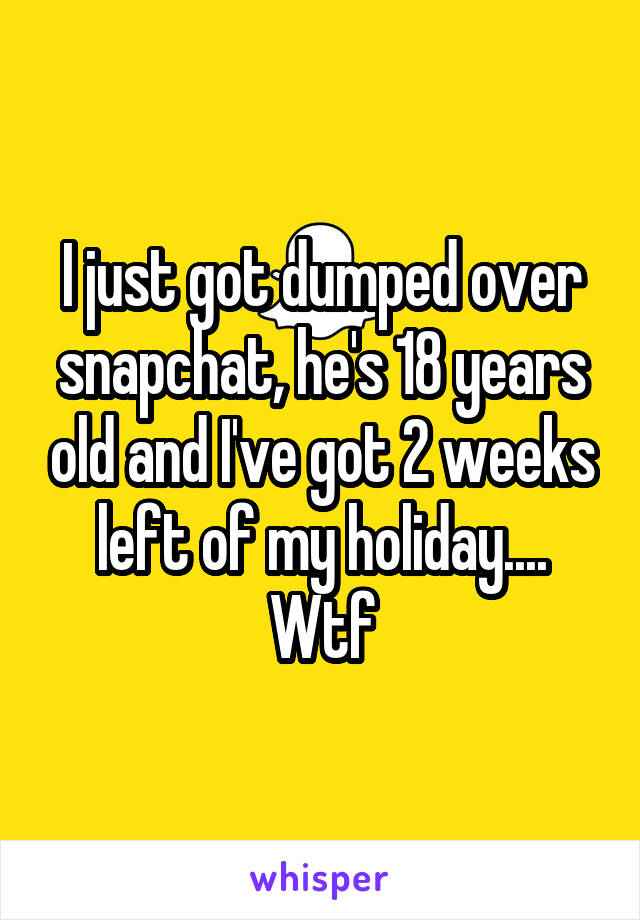 I just got dumped over snapchat, he's 18 years old and I've got 2 weeks left of my holiday.... Wtf
