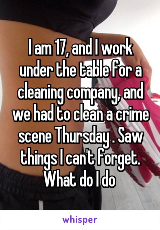 I am 17, and I work under the table for a cleaning company, and we had to clean a crime scene Thursday . Saw things I can't forget. What do I do 