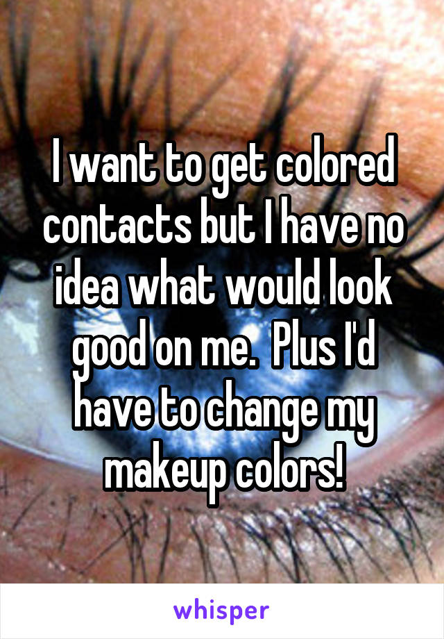 I want to get colored contacts but I have no idea what would look good on me.  Plus I'd have to change my makeup colors!