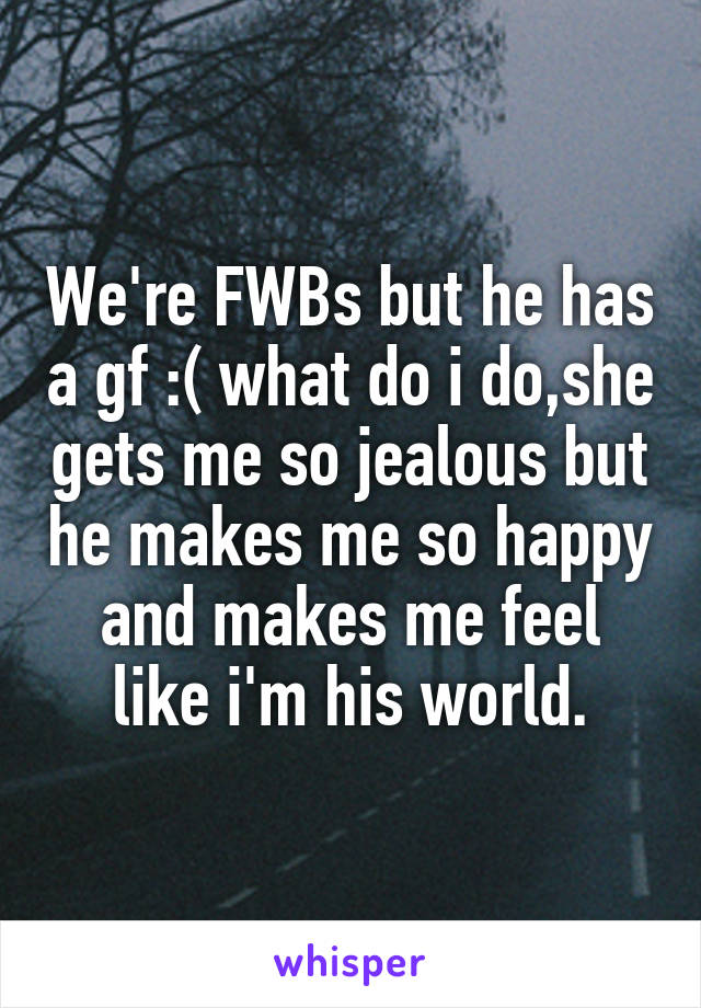 We're FWBs but he has a gf :( what do i do,she gets me so jealous but he makes me so happy and makes me feel like i'm his world.