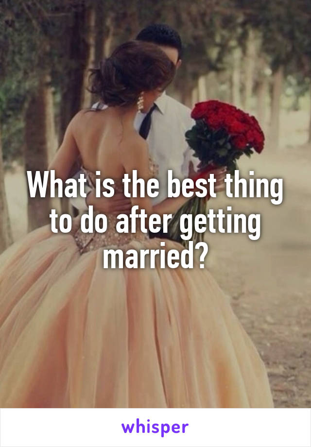 What is the best thing to do after getting married?