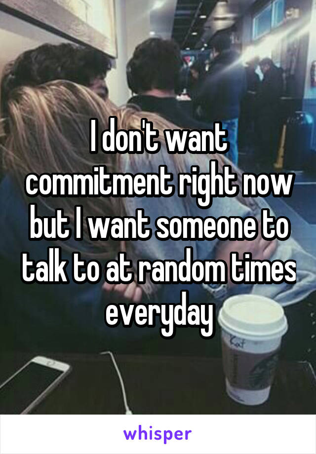 I don't want commitment right now but I want someone to talk to at random times everyday