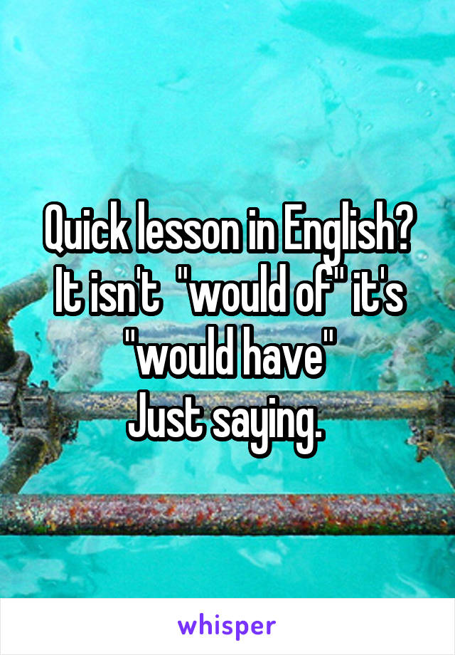 Quick lesson in English?
It isn't  "would of" it's "would have"
Just saying. 