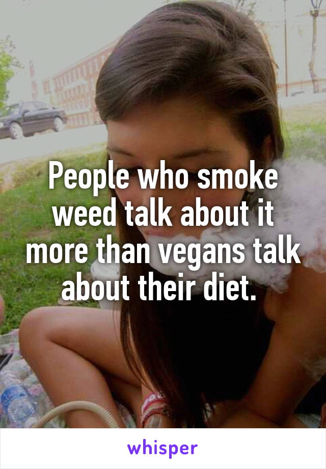 People who smoke weed talk about it more than vegans talk about their diet. 