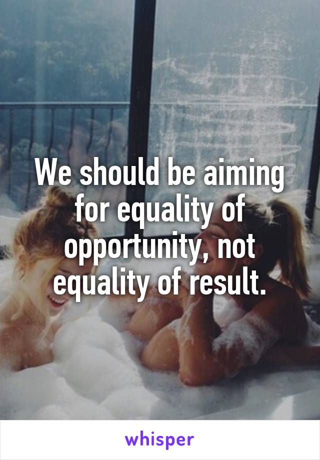 We should be aiming for equality of opportunity, not equality of result.