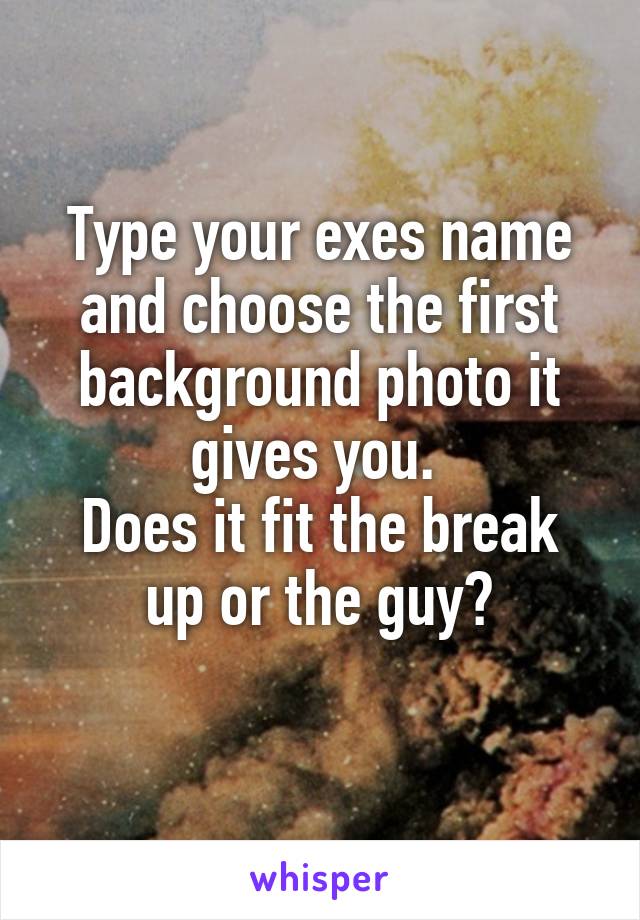 Type your exes name and choose the first background photo it gives you. 
Does it fit the break up or the guy?
