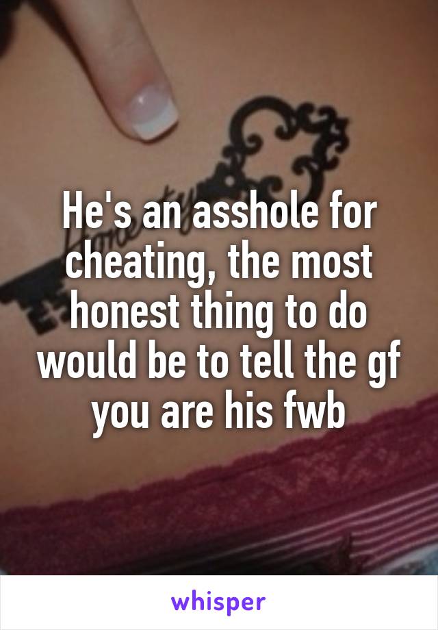 He's an asshole for cheating, the most honest thing to do would be to tell the gf you are his fwb