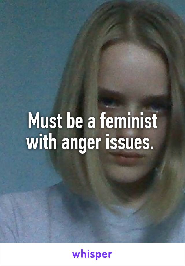 Must be a feminist with anger issues. 