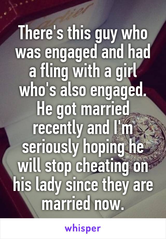 There's this guy who was engaged and had a fling with a girl who's also engaged. He got married recently and I'm seriously hoping he will stop cheating on his lady since they are married now.