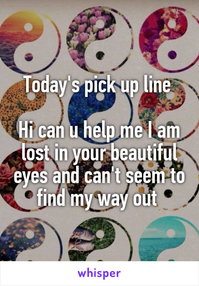 Today's pick up line 

Hi can u help me I am lost in your beautiful eyes and can't seem to find my way out 