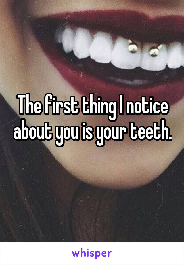 The first thing I notice about you is your teeth. 