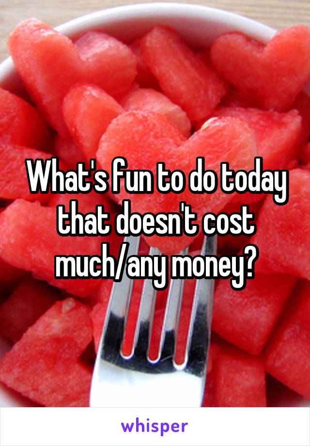 What's fun to do today that doesn't cost much/any money?