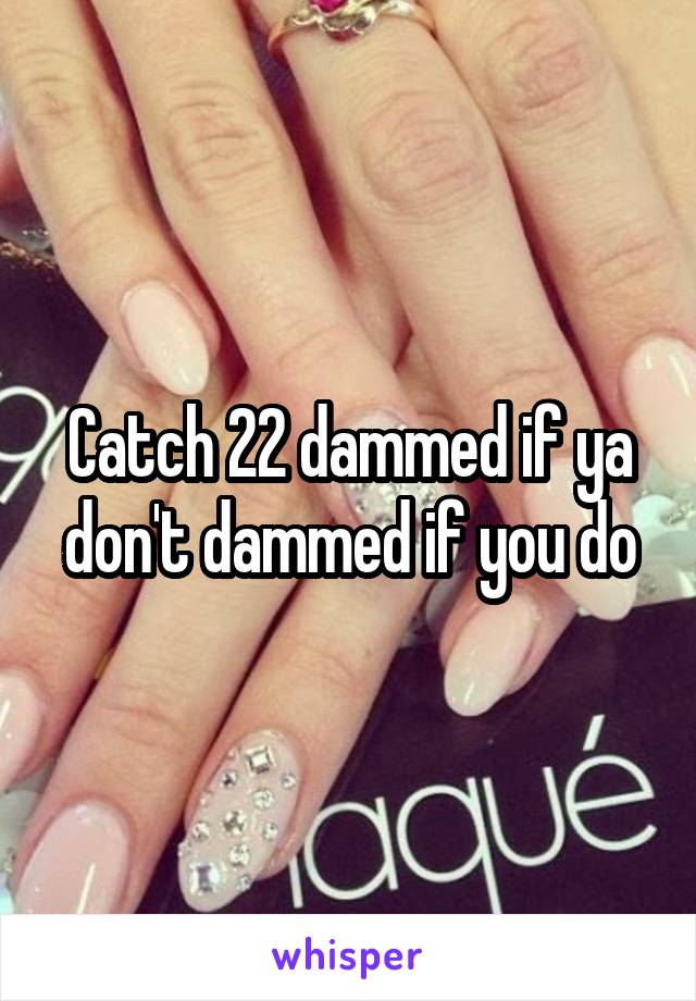 Catch 22 dammed if ya don't dammed if you do