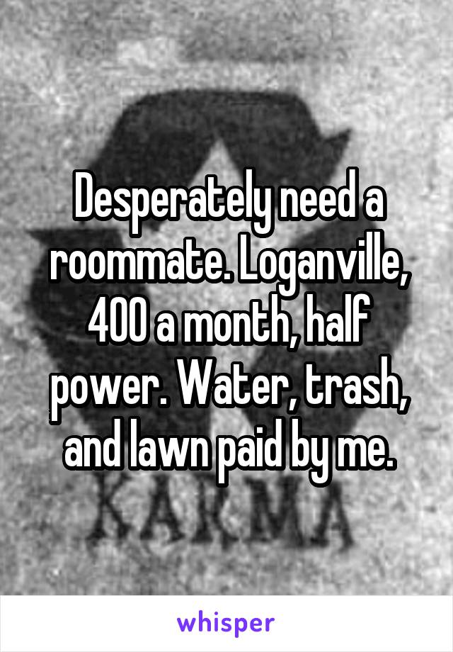 Desperately need a roommate. Loganville, 400 a month, half power. Water, trash, and lawn paid by me.