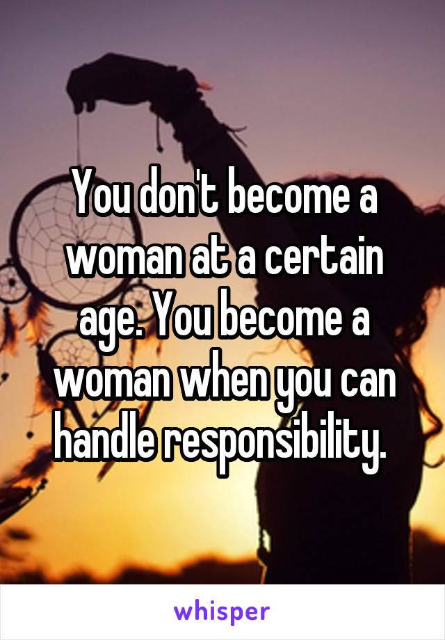You don't become a woman at a certain age. You become a woman when you can handle responsibility. 