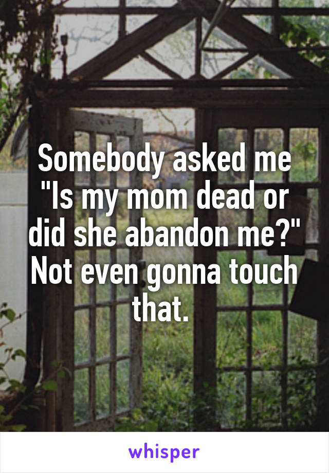 Somebody asked me "Is my mom dead or did she abandon me?" Not even gonna touch that. 