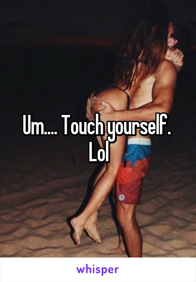 Um.... Touch yourself.  Lol