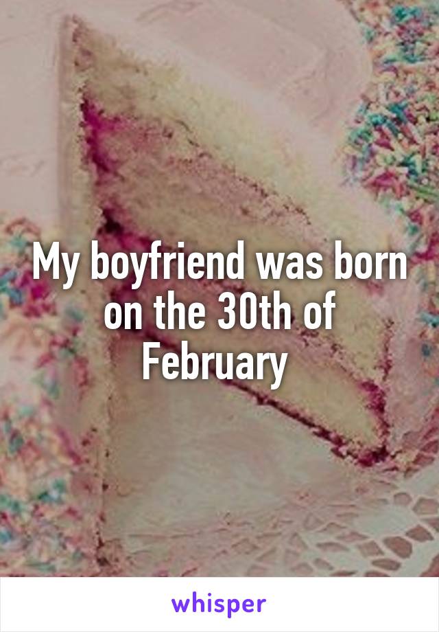 My boyfriend was born on the 30th of February 