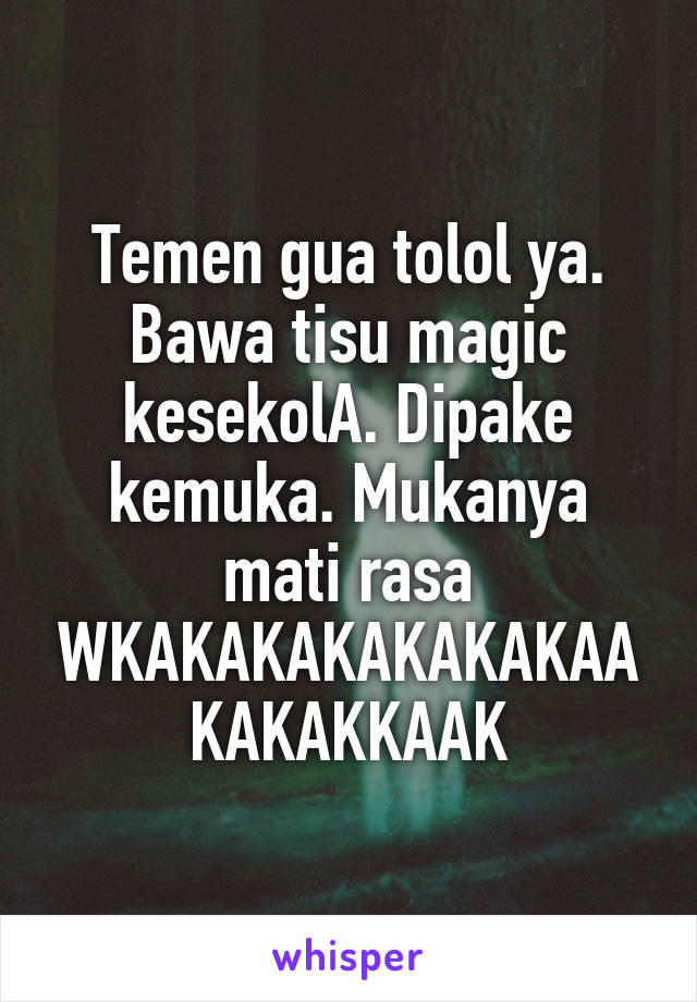 Temen gua tolol ya. Bawa tisu magic kesekolA. Dipake kemuka. Mukanya mati rasa WKAKAKAKAKAKAKAAKAKAKKAAK