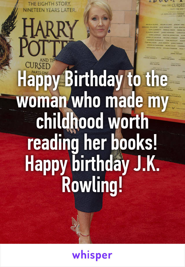 Happy Birthday to the woman who made my childhood worth reading her books! Happy birthday J.K. Rowling!