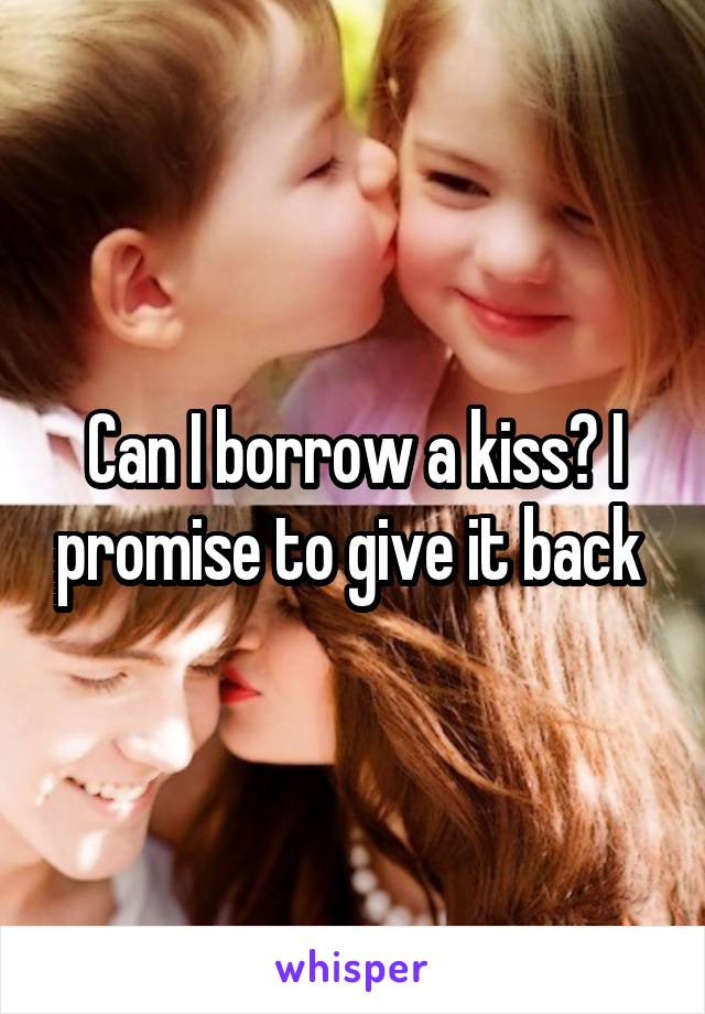 Can I borrow a kiss? I promise to give it back 