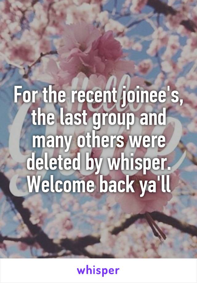 For the recent joinee's, the last group and many others were deleted by whisper. Welcome back ya'll