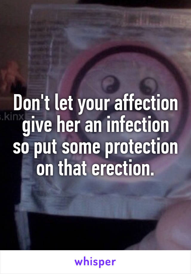 Don't let your affection give her an infection so put some protection on that erection.