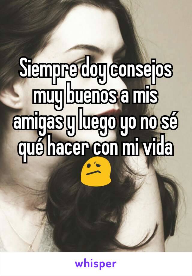 Siempre doy consejos muy buenos a mis amigas y luego yo no sé qué hacer con mi vida😕