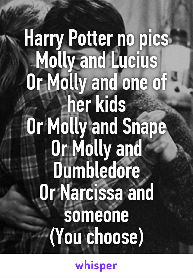 Harry Potter no pics
Molly and Lucius
Or Molly and one of her kids
Or Molly and Snape
Or Molly and Dumbledore
Or Narcissa and someone
(You choose)