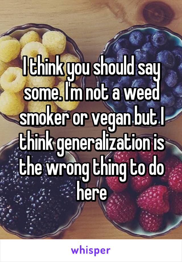 I think you should say some. I'm not a weed smoker or vegan but I think generalization is the wrong thing to do here