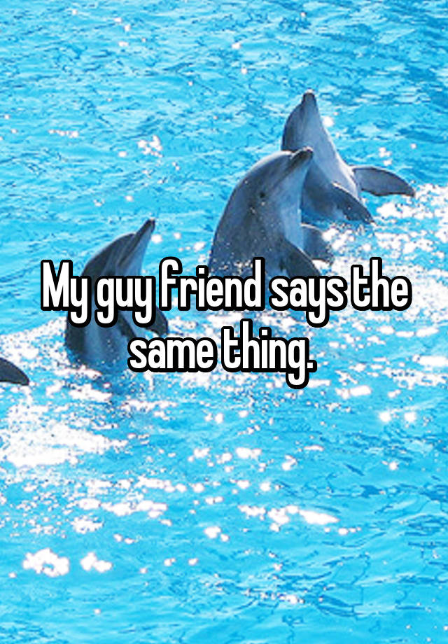 my-guy-friend-says-the-same-thing