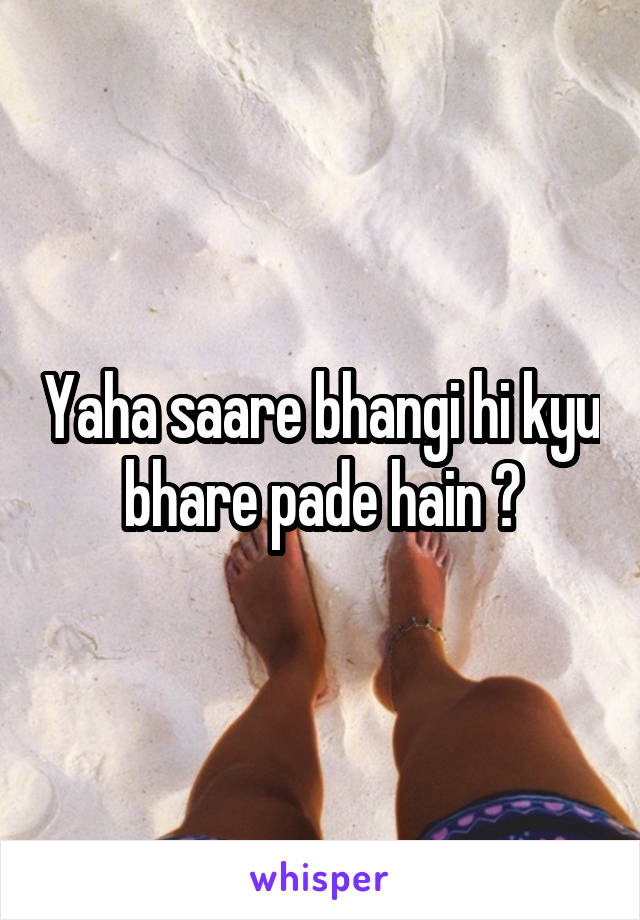 Yaha saare bhangi hi kyu bhare pade hain ?