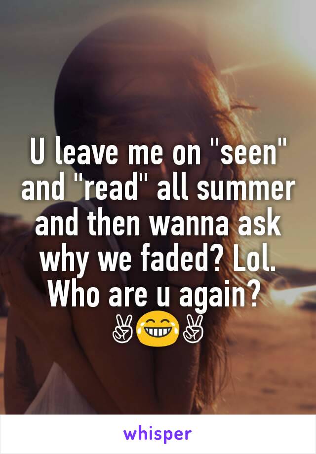 U leave me on "seen" and "read" all summer and then wanna ask why we faded? Lol. Who are u again? 
✌😂✌