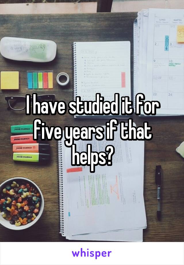 I have studied it for five years if that helps?