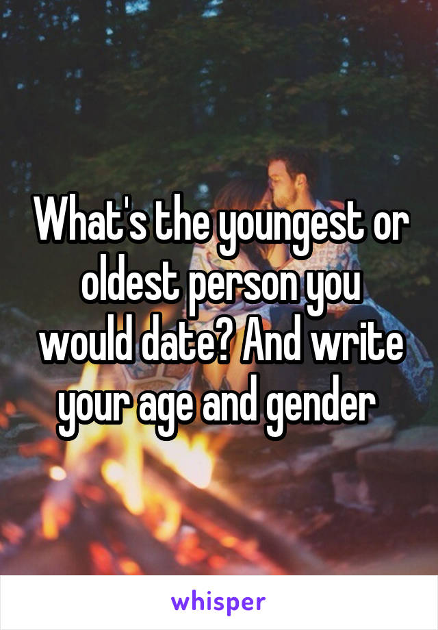 What's the youngest or oldest person you would date? And write your age and gender 