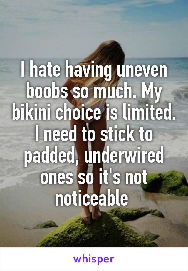 I hate having uneven boobs so much. My bikini choice is limited. I need to stick to padded, underwired ones so it's not noticeable 