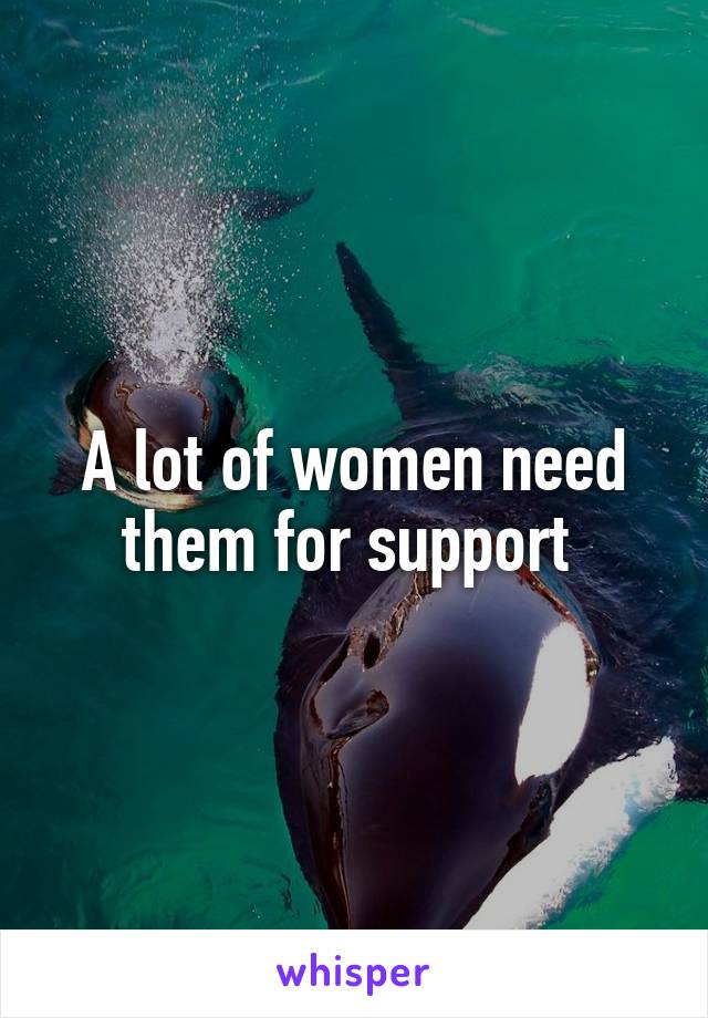 A lot of women need them for support 